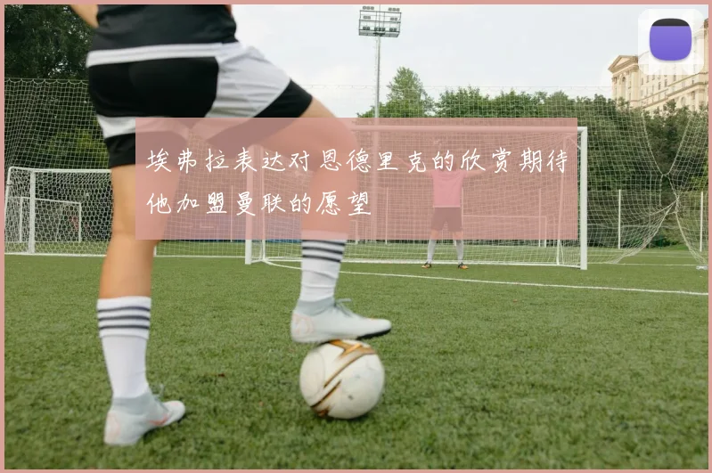 埃弗拉表达对恩德里克的欣赏期待他加盟曼联的愿望
