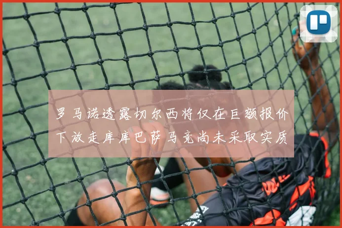 罗马诺透露切尔西将仅在巨额报价下放走库库巴萨马竞尚未采取实质行动