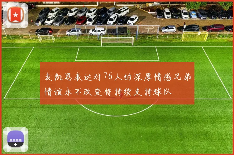 麦凯恩表达对76人的深厚情感兄弟情谊永不改变将持续支持球队