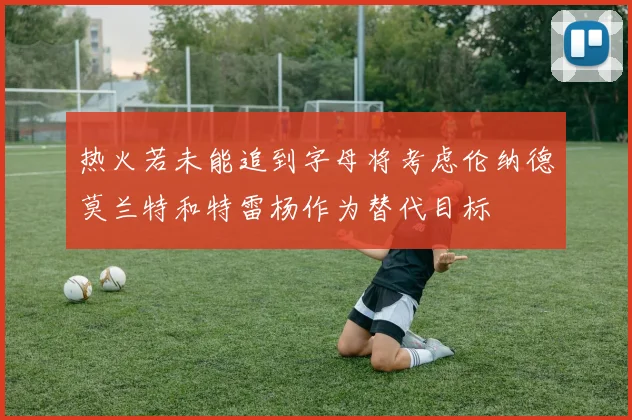 热火若未能追到字母将考虑伦纳德莫兰特和特雷杨作为替代目标