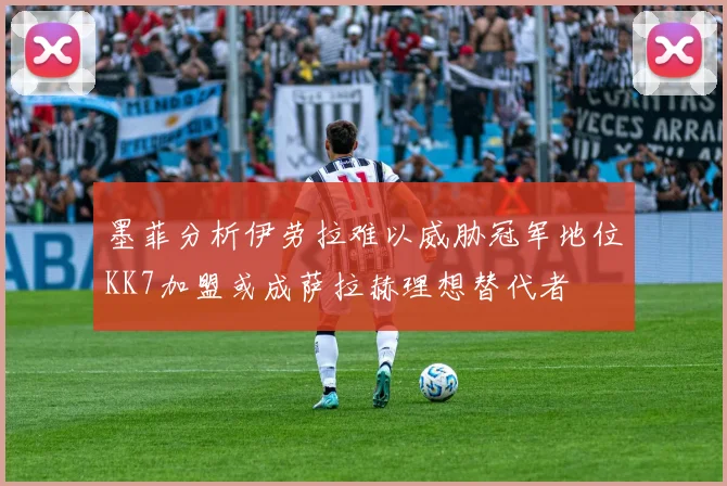 墨菲分析伊劳拉难以威胁冠军地位KK7加盟或成萨拉赫理想替代者
