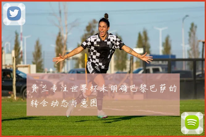 费兰专注世界杯未明确巴黎巴萨的转会动态与意图