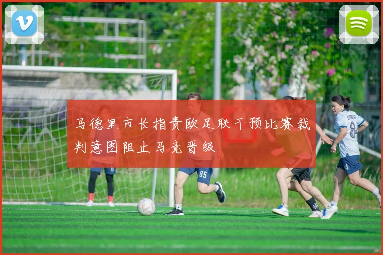 马德里市长指责欧足联干预比赛裁判意图阻止马竞晋级