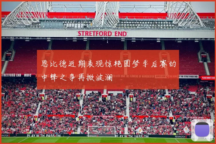 恩比德近期表现惊艳圆梦季后赛的中锋之争再掀波澜