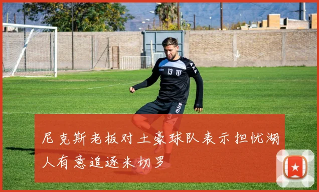 尼克斯老板对土豪球队表示担忧湖人有意追逐米切罗