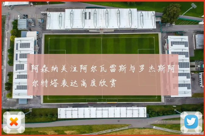 阿森纳关注阿尔瓦雷斯与罗杰斯阿尔特塔表达高度欣赏