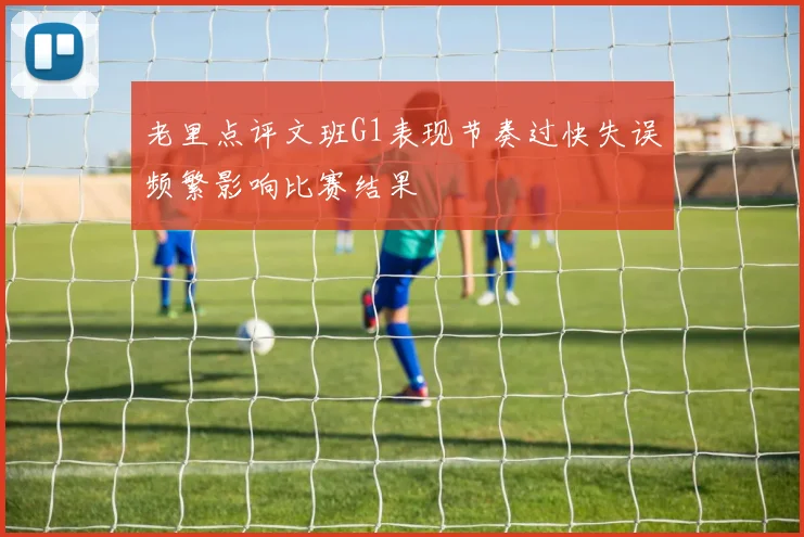 老里点评文班G1表现节奏过快失误频繁影响比赛结果