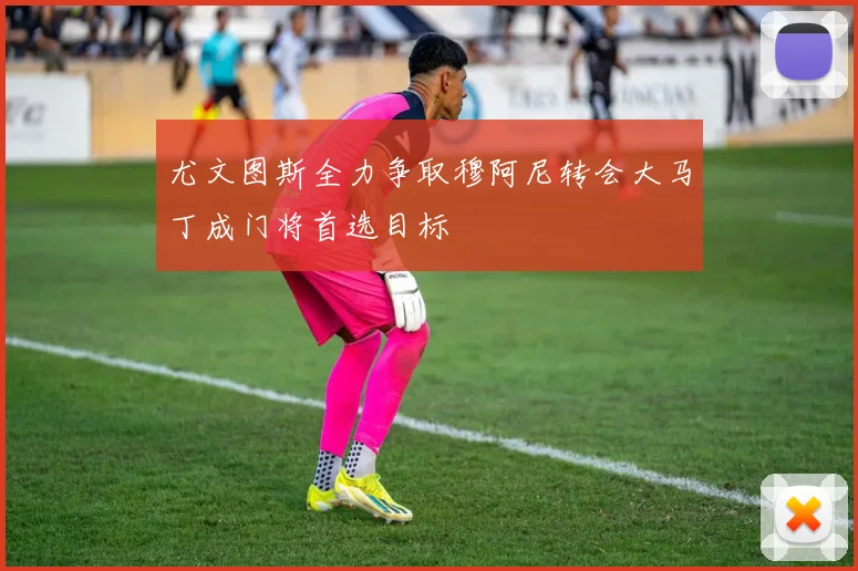尤文图斯全力争取穆阿尼转会大马丁成门将首选目标