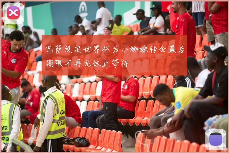 巴萨设定世界杯为小蜘蛛转会最后期限不再无休止等待