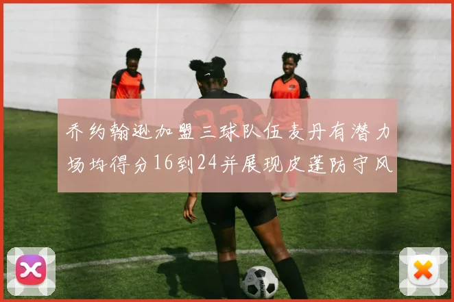 乔约翰逊加盟三球队伍麦丹有潜力场均得分16到24并展现皮蓬防守风范