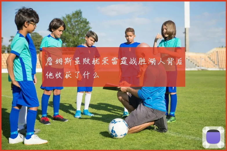 詹姆斯虽败犹荣雷霆战胜湖人背后他收获了什么