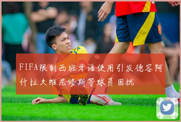 FIFA限制西班牙语使用引发德容阿什拉夫维尼修斯等球员困扰